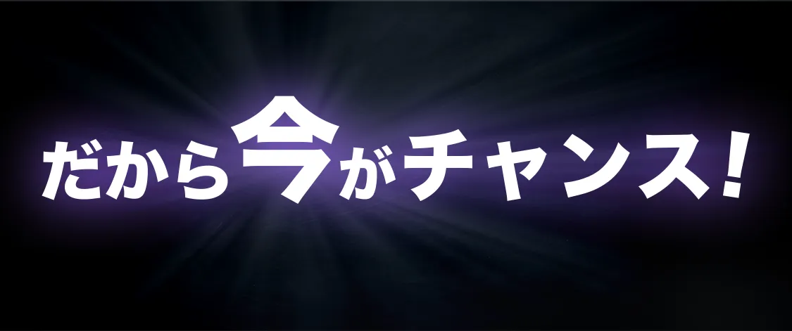 だから”今”がチャンス！