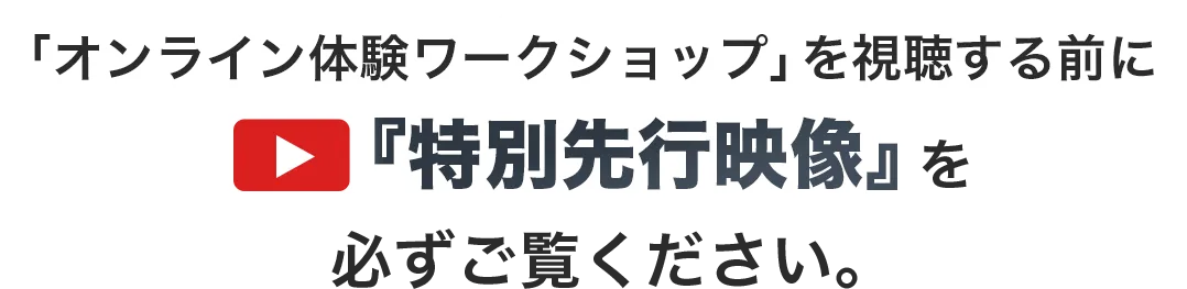 オンライン体験ワークショップを視聴する前に『特別先行映像』を必ずご覧ください。