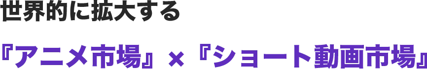 世界的に拡大する『アニメ市場』×『ショート動画市場』